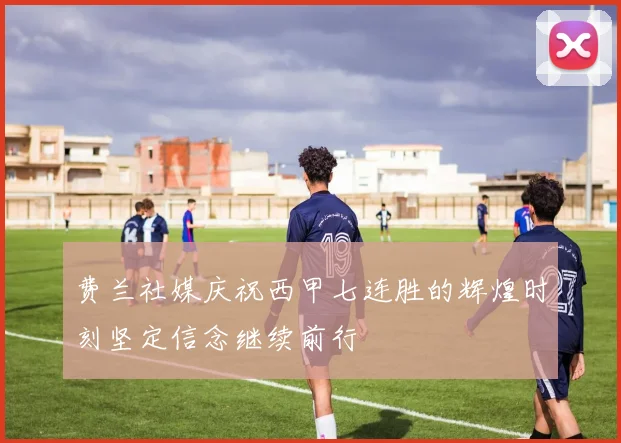 费兰社媒庆祝西甲七连胜的辉煌时刻坚定信念继续前行