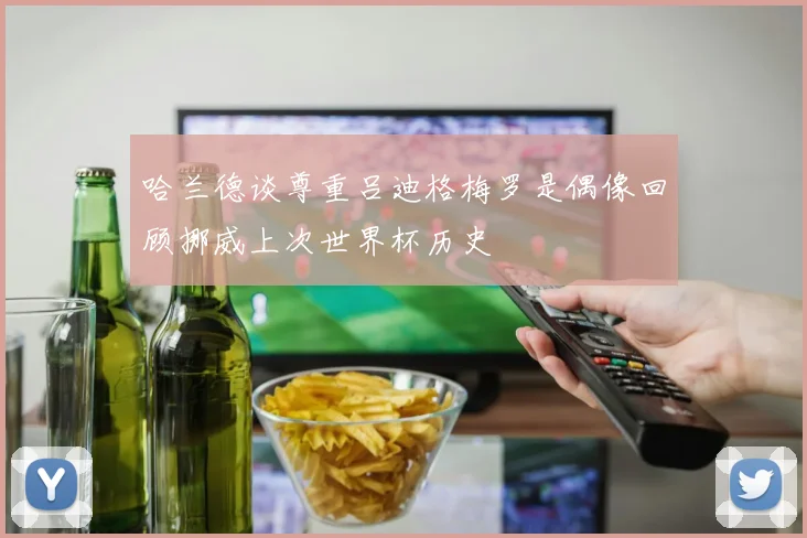 哈兰德谈尊重吕迪格梅罗是偶像回顾挪威上次世界杯历史