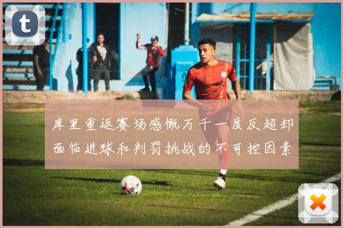 库里重返赛场感慨万千一度反超却面临进球和判罚挑战的不可控因素
