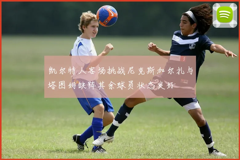 凯尔特人客场挑战尼克斯加尔扎与塔图姆缺阵其余球员状态良好