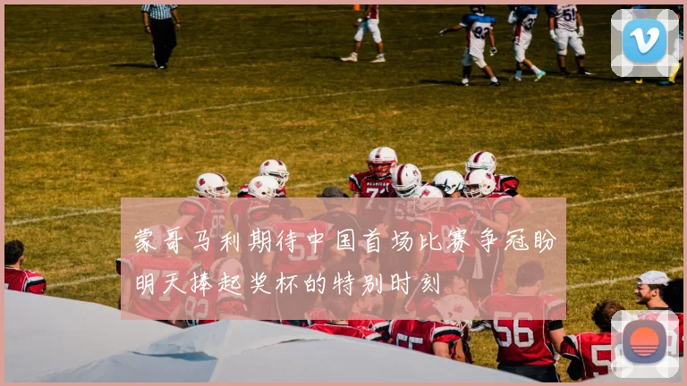 蒙哥马利期待中国首场比赛争冠盼明天捧起奖杯的特别时刻