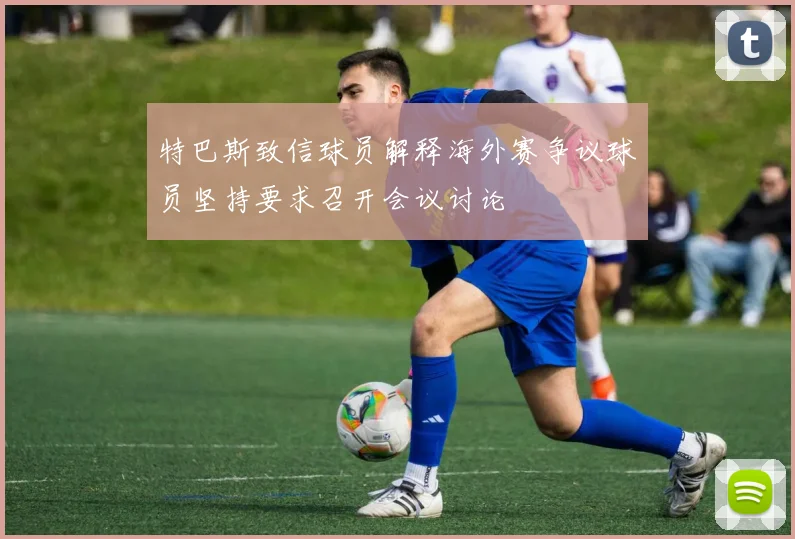 特巴斯致信球员解释海外赛争议球员坚持要求召开会议讨论