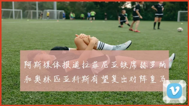 阿斯媒体报道拉菲尼亚缺席赫罗纳和奥林匹亚科斯有望复出对阵皇马