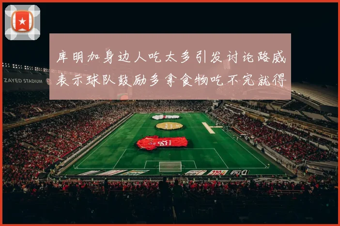 库明加身边人吃太多引发讨论路威表示球队鼓励多拿食物吃不完就得扔掉