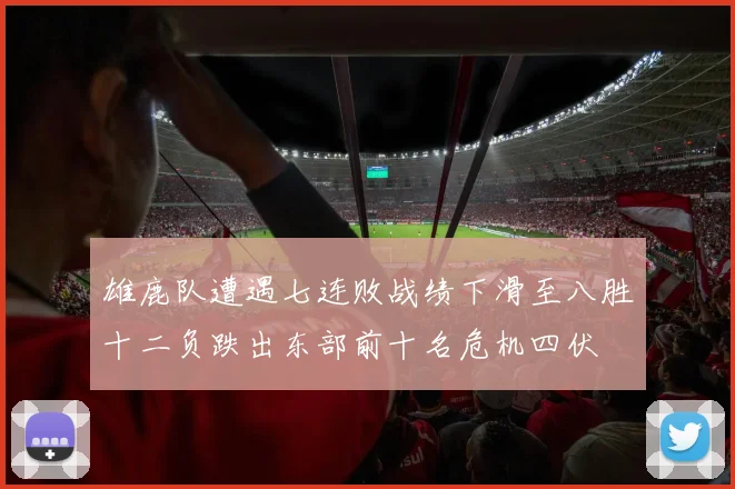 雄鹿队遭遇七连败战绩下滑至八胜十二负跌出东部前十名危机四伏