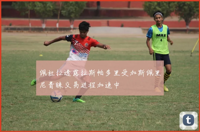 佩杜拉透露拉斯帕多里受加斯佩里尼青睐交易进程加速中