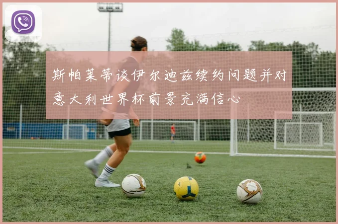 斯帕莱蒂谈伊尔迪兹续约问题并对意大利世界杯前景充满信心