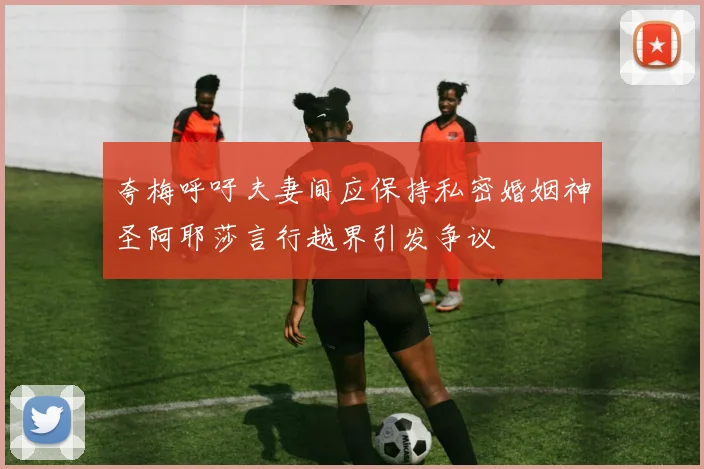 夸梅呼吁夫妻间应保持私密婚姻神圣阿耶莎言行越界引发争议