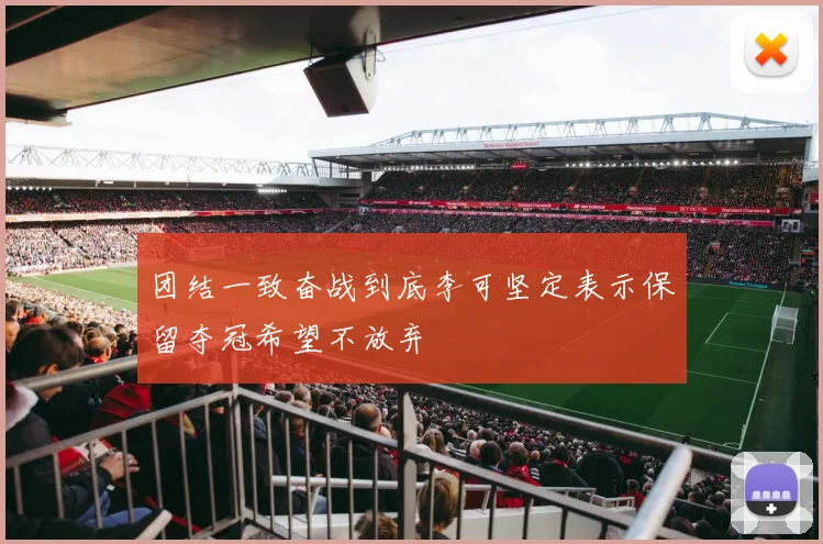 团结一致奋战到底李可坚定表示保留夺冠希望不放弃