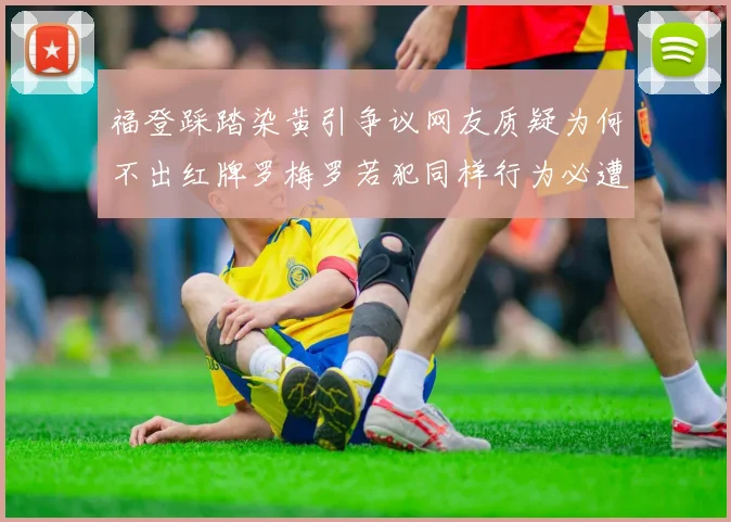 福登踩踏染黄引争议网友质疑为何不出红牌罗梅罗若犯同样行为必遭重罚