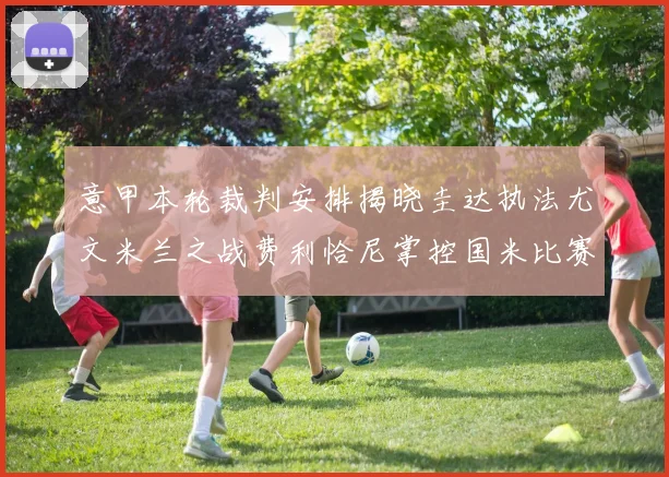 意甲本轮裁判安排揭晓圭达执法尤文米兰之战费利恰尼掌控国米比赛