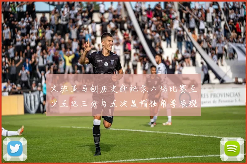 文班亚马创历史新纪录六场比赛至少五记三分与五次盖帽独角兽表现惊艳