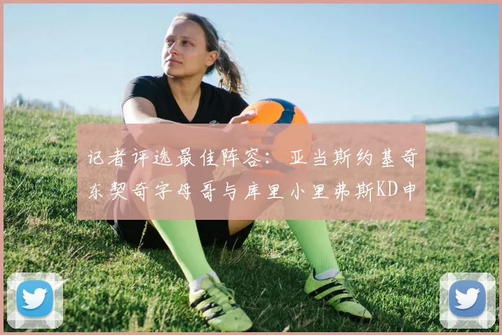 记者评选最佳阵容：亚当斯约基奇东契奇字母哥与库里小里弗斯KD申京入围三阵