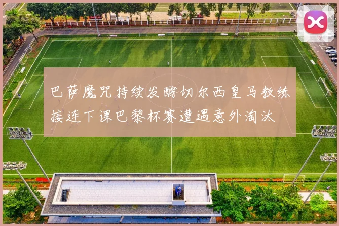 巴萨魔咒持续发酵切尔西皇马教练接连下课巴黎杯赛遭遇意外淘汰