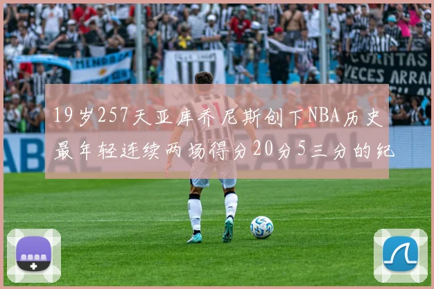 19岁257天亚库乔尼斯创下NBA历史最年轻连续两场得分20分5三分的纪录