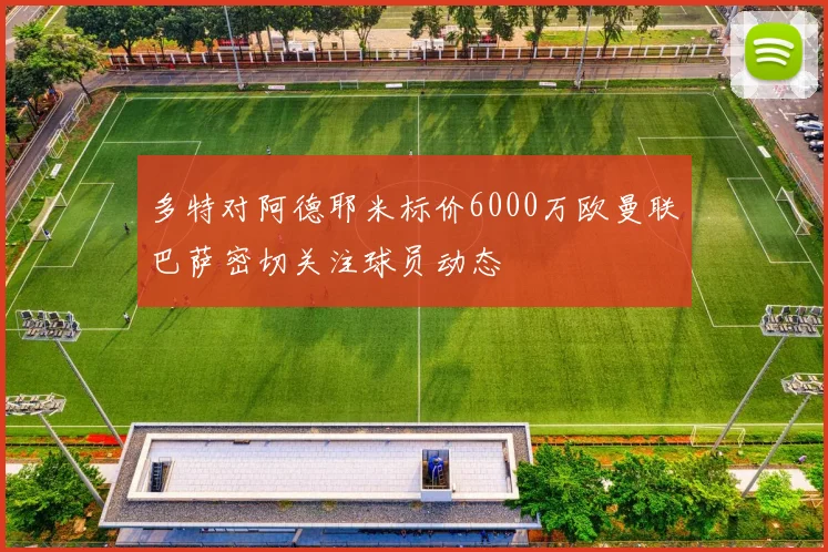 多特对阿德耶米标价6000万欧曼联巴萨密切关注球员动态