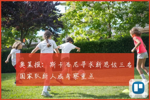 奥莱报：斯卡洛尼寻求新恩佐三名国家队新人成考察重点