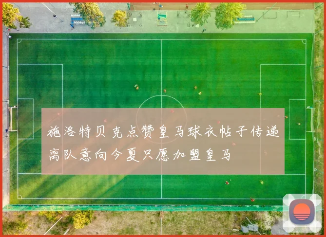 施洛特贝克点赞皇马球衣帖子传递离队意向今夏只愿加盟皇马