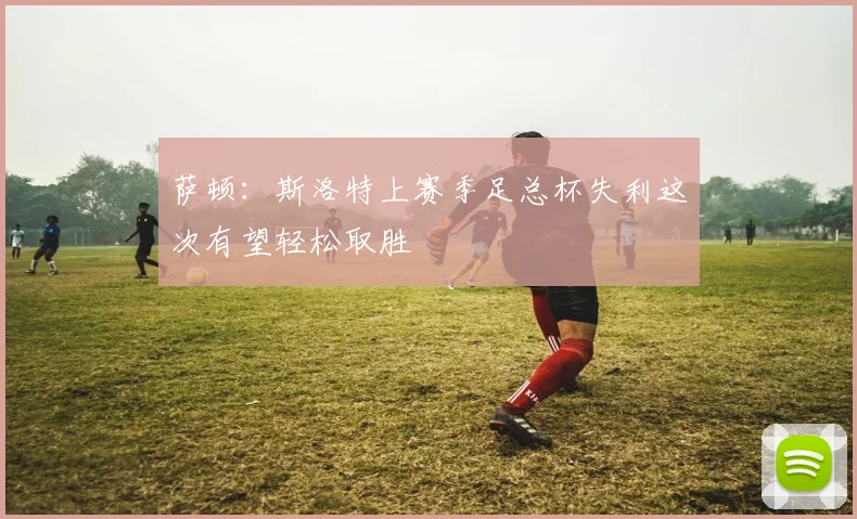 萨顿：斯洛特上赛季足总杯失利这次有望轻松取胜