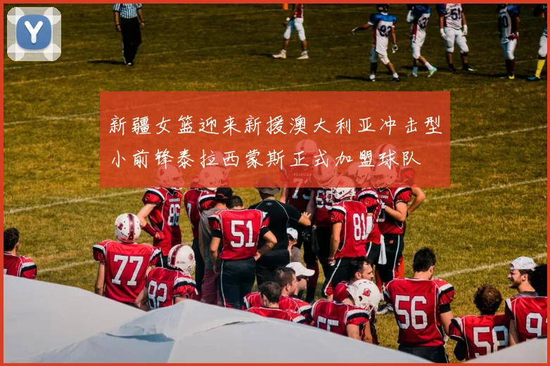 新疆女篮迎来新援澳大利亚冲击型小前锋泰拉西蒙斯正式加盟球队