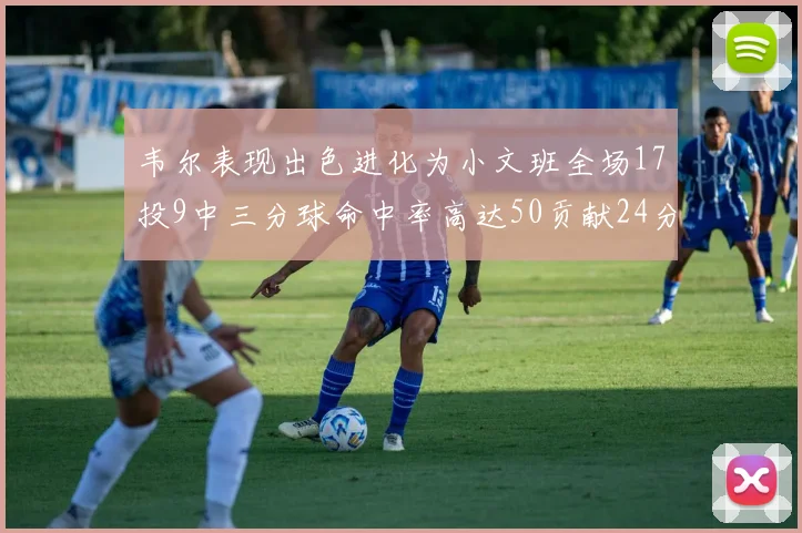 韦尔表现出色进化为小文班全场17投9中三分球命中率高达50贡献24分10篮板