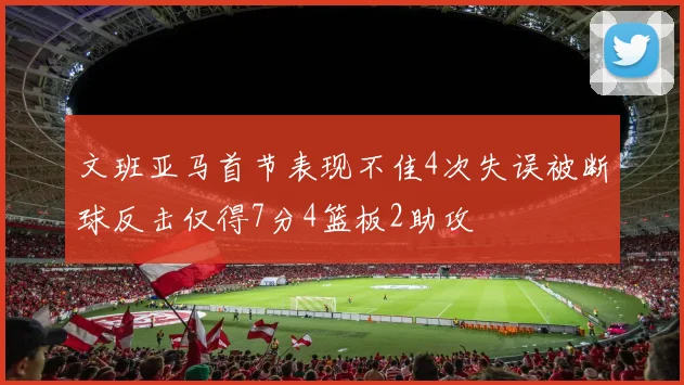 文班亚马首节表现不佳4次失误被断球反击仅得7分4篮板2助攻