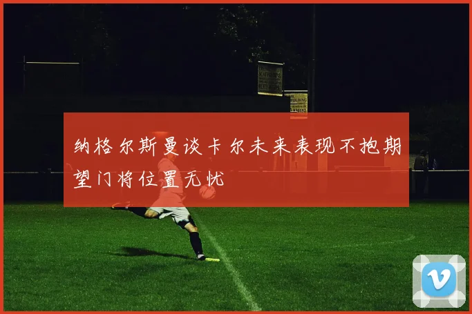 纳格尔斯曼谈卡尔未来表现不抱期望门将位置无忧