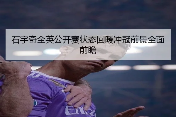 石宇奇全英公开赛状态回暖冲冠前景全面前瞻（kaiyun）