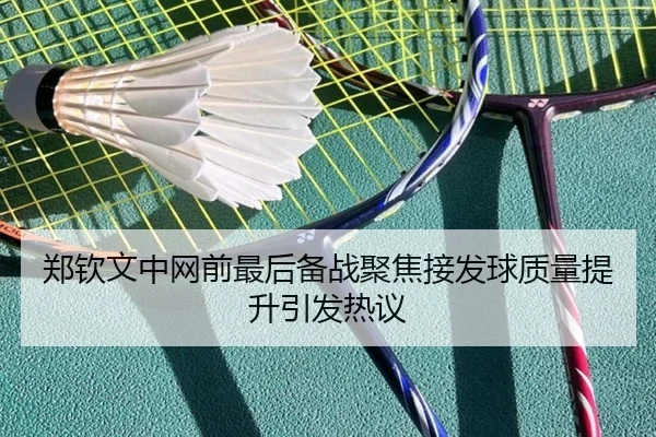 郑钦文中网前最后备战聚焦接发球质量提升引发热议（kaiyun）